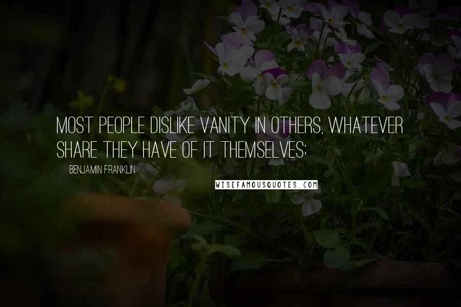 Benjamin Franklin Quotes: Most people dislike vanity in others, whatever share they have of it themselves;