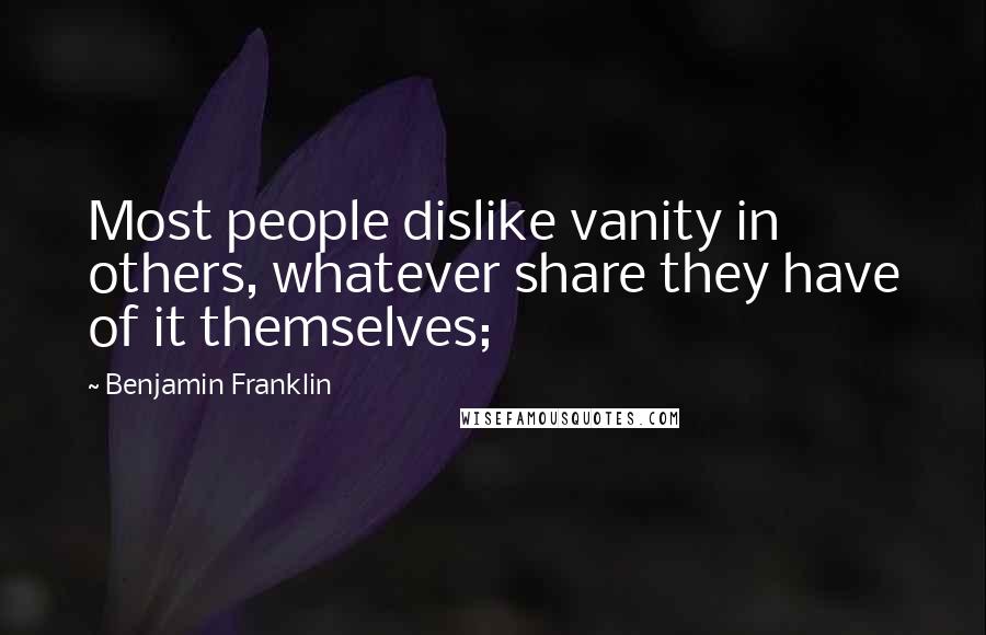 Benjamin Franklin Quotes: Most people dislike vanity in others, whatever share they have of it themselves;