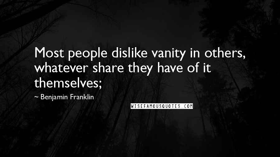 Benjamin Franklin Quotes: Most people dislike vanity in others, whatever share they have of it themselves;