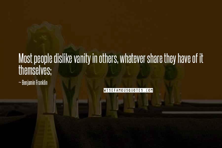 Benjamin Franklin Quotes: Most people dislike vanity in others, whatever share they have of it themselves;