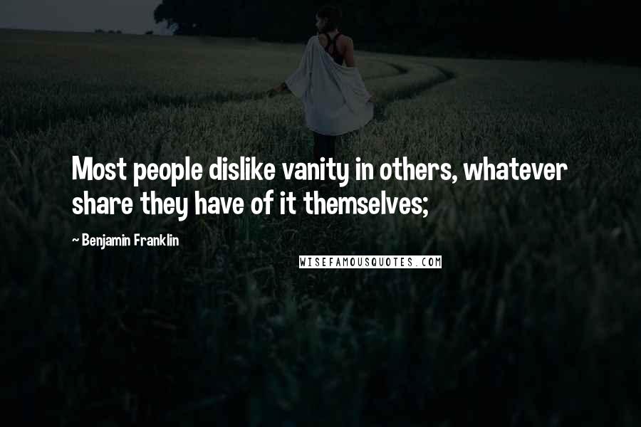 Benjamin Franklin Quotes: Most people dislike vanity in others, whatever share they have of it themselves;