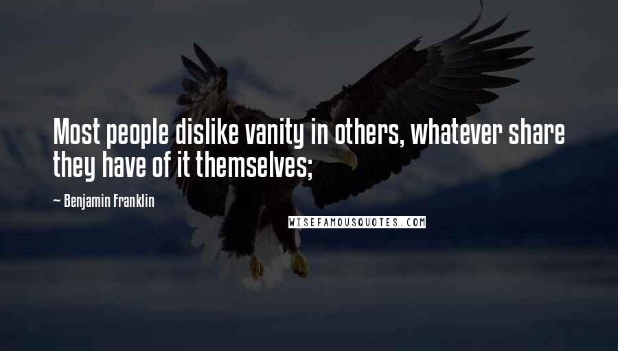 Benjamin Franklin Quotes: Most people dislike vanity in others, whatever share they have of it themselves;