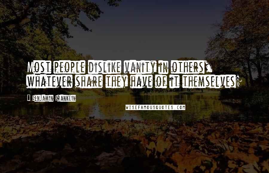 Benjamin Franklin Quotes: Most people dislike vanity in others, whatever share they have of it themselves;