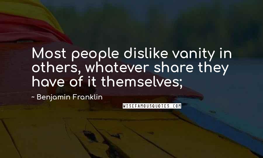 Benjamin Franklin Quotes: Most people dislike vanity in others, whatever share they have of it themselves;