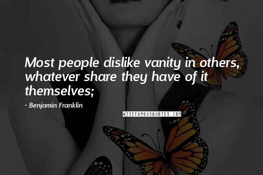 Benjamin Franklin Quotes: Most people dislike vanity in others, whatever share they have of it themselves;