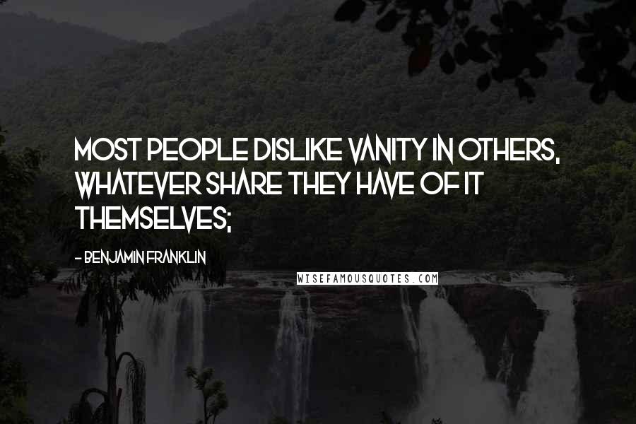 Benjamin Franklin Quotes: Most people dislike vanity in others, whatever share they have of it themselves;