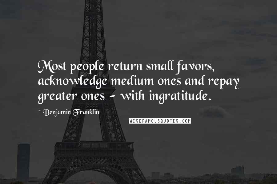 Benjamin Franklin Quotes: Most people return small favors, acknowledge medium ones and repay greater ones - with ingratitude.