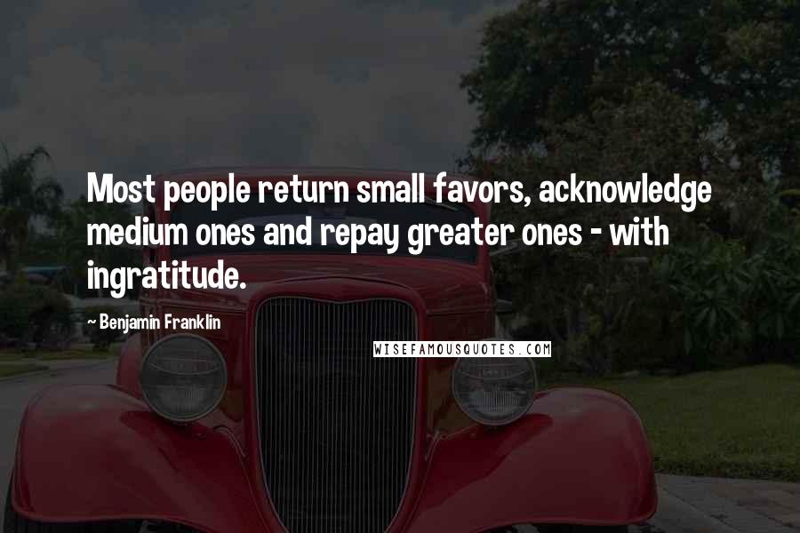 Benjamin Franklin Quotes: Most people return small favors, acknowledge medium ones and repay greater ones - with ingratitude.