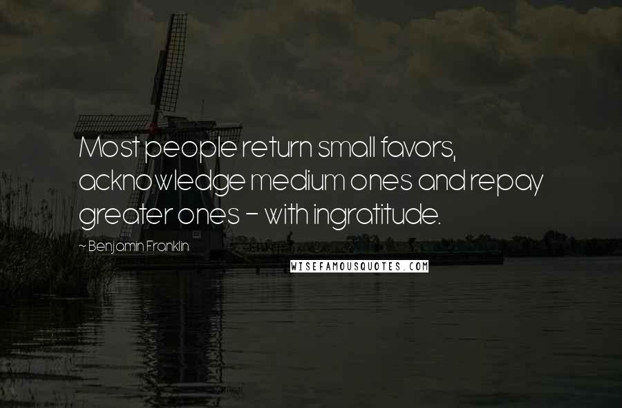 Benjamin Franklin Quotes: Most people return small favors, acknowledge medium ones and repay greater ones - with ingratitude.