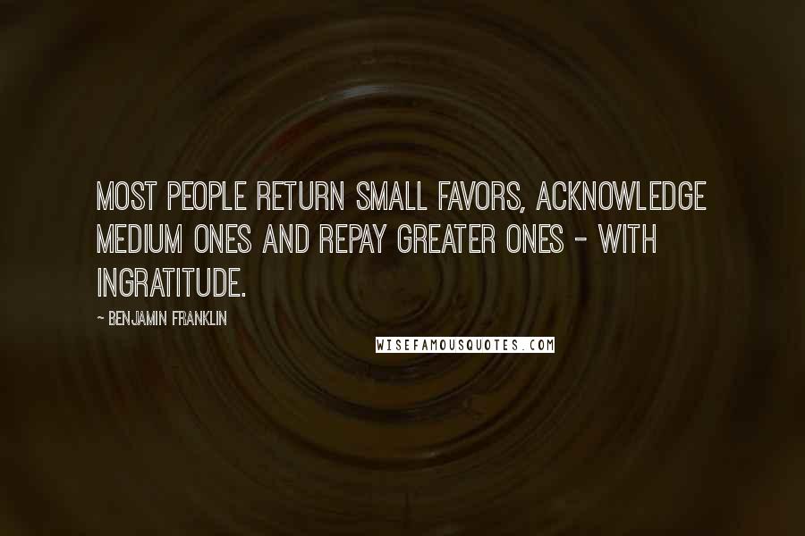 Benjamin Franklin Quotes: Most people return small favors, acknowledge medium ones and repay greater ones - with ingratitude.