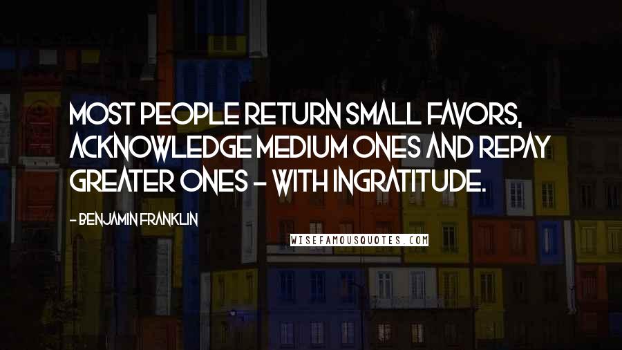 Benjamin Franklin Quotes: Most people return small favors, acknowledge medium ones and repay greater ones - with ingratitude.