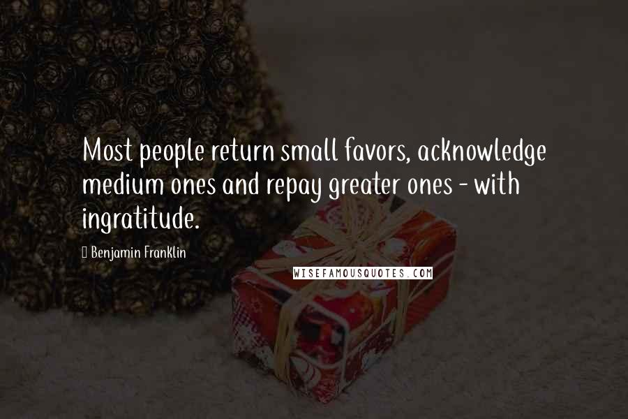 Benjamin Franklin Quotes: Most people return small favors, acknowledge medium ones and repay greater ones - with ingratitude.