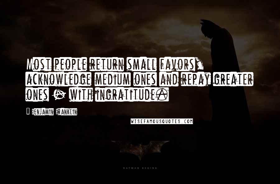 Benjamin Franklin Quotes: Most people return small favors, acknowledge medium ones and repay greater ones - with ingratitude.