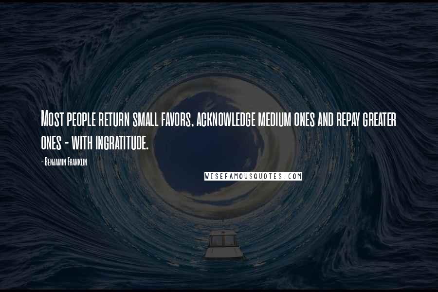 Benjamin Franklin Quotes: Most people return small favors, acknowledge medium ones and repay greater ones - with ingratitude.