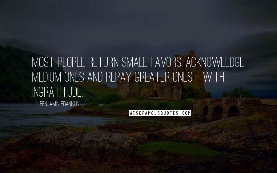 Benjamin Franklin Quotes: Most people return small favors, acknowledge medium ones and repay greater ones - with ingratitude.