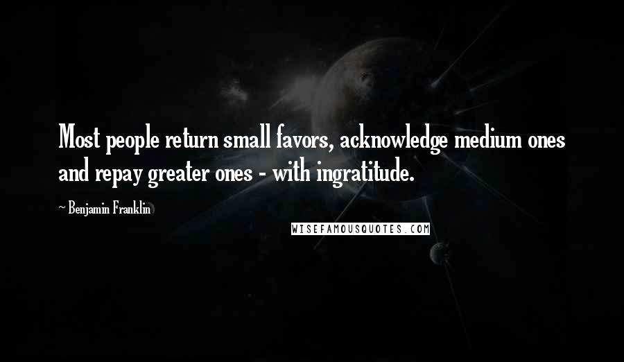 Benjamin Franklin Quotes: Most people return small favors, acknowledge medium ones and repay greater ones - with ingratitude.