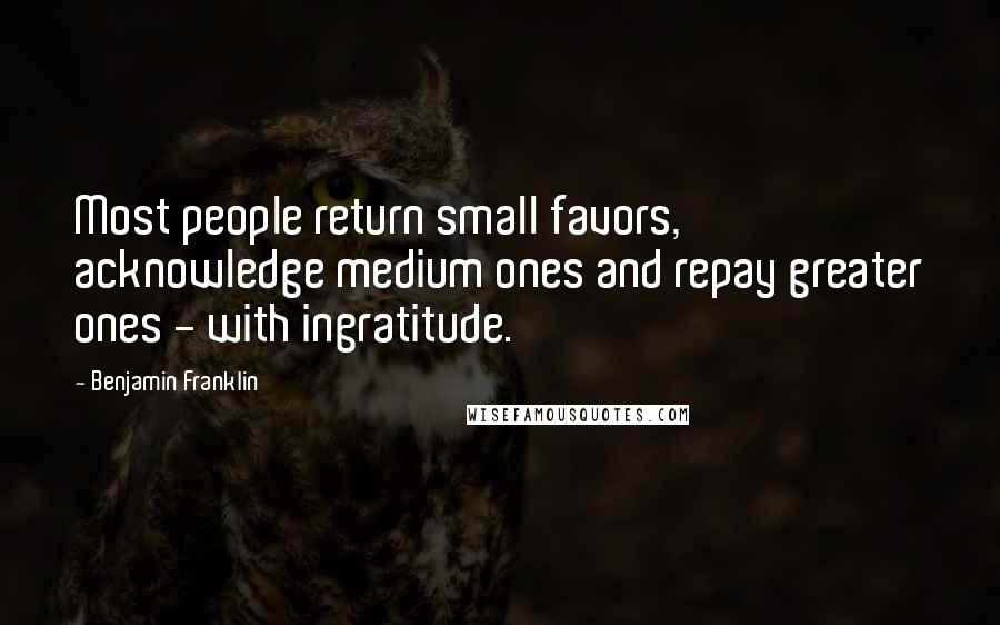 Benjamin Franklin Quotes: Most people return small favors, acknowledge medium ones and repay greater ones - with ingratitude.