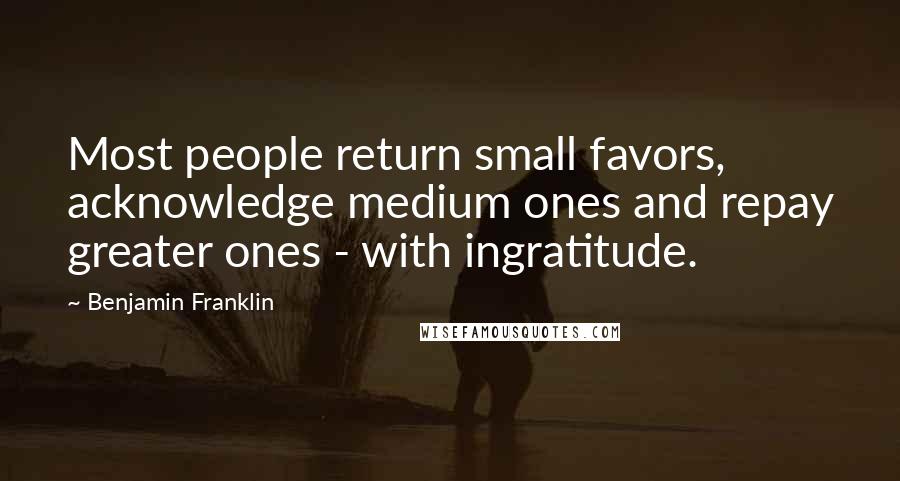 Benjamin Franklin Quotes: Most people return small favors, acknowledge medium ones and repay greater ones - with ingratitude.