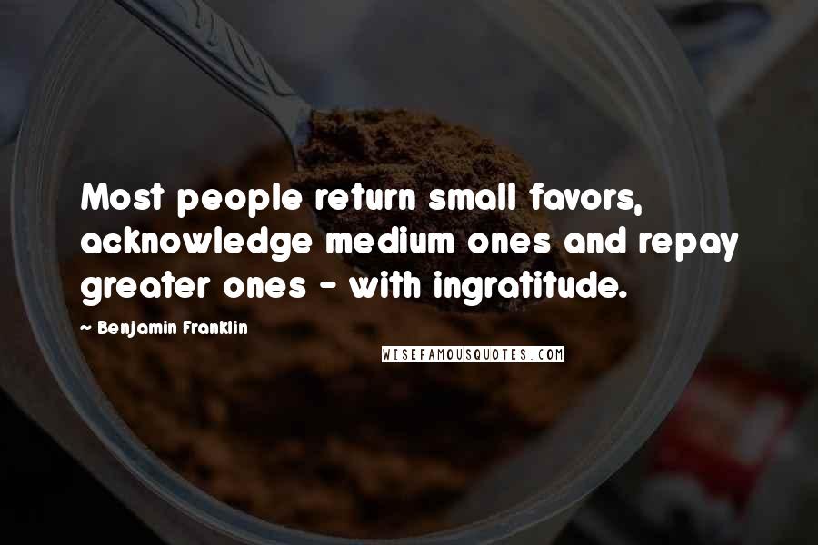 Benjamin Franklin Quotes: Most people return small favors, acknowledge medium ones and repay greater ones - with ingratitude.