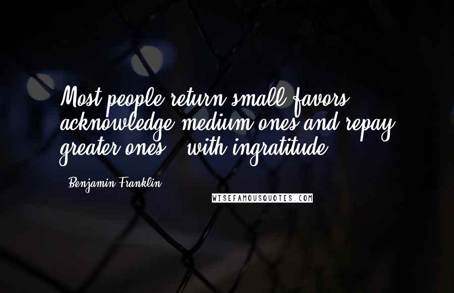 Benjamin Franklin Quotes: Most people return small favors, acknowledge medium ones and repay greater ones - with ingratitude.