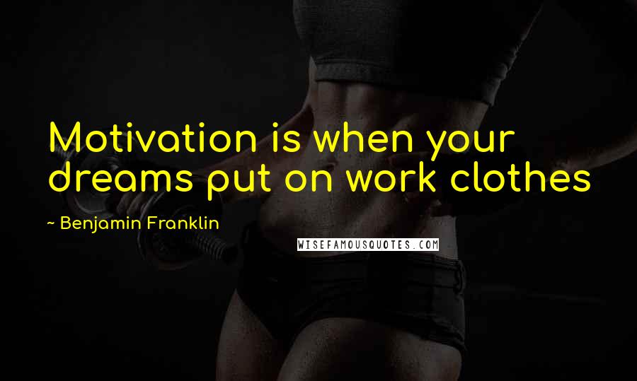 Benjamin Franklin Quotes: Motivation is when your dreams put on work clothes