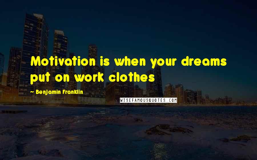 Benjamin Franklin Quotes: Motivation is when your dreams put on work clothes