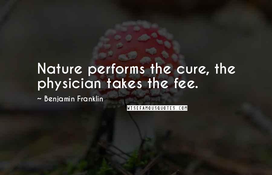 Benjamin Franklin Quotes: Nature performs the cure, the physician takes the fee.