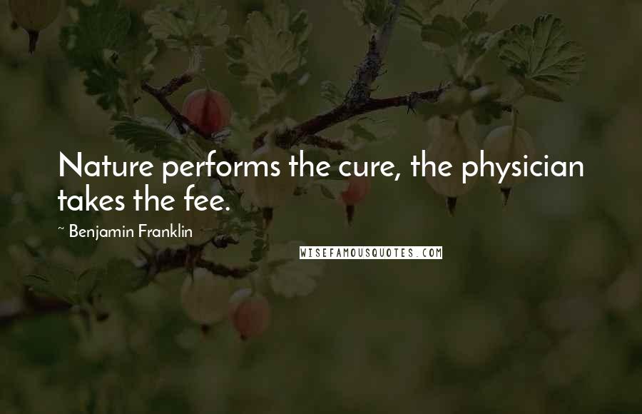 Benjamin Franklin Quotes: Nature performs the cure, the physician takes the fee.