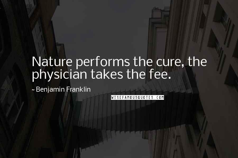Benjamin Franklin Quotes: Nature performs the cure, the physician takes the fee.