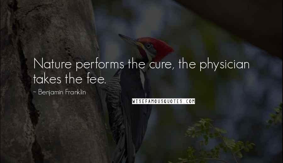 Benjamin Franklin Quotes: Nature performs the cure, the physician takes the fee.