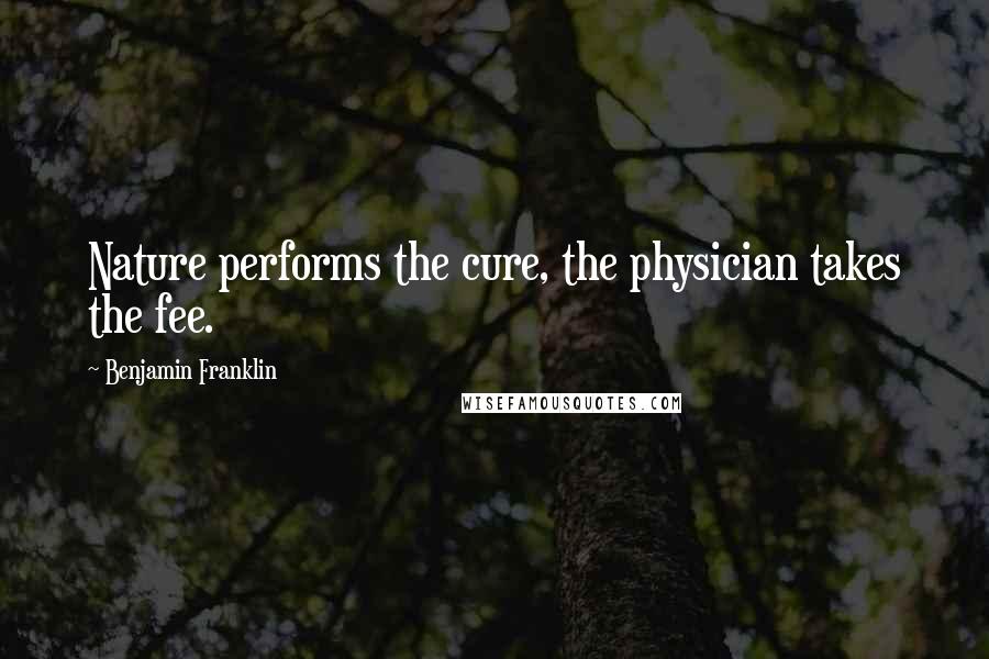 Benjamin Franklin Quotes: Nature performs the cure, the physician takes the fee.