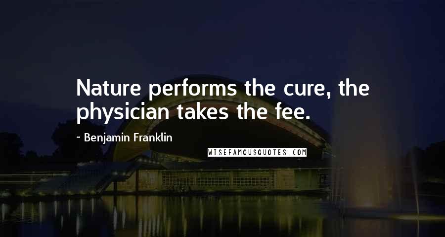 Benjamin Franklin Quotes: Nature performs the cure, the physician takes the fee.