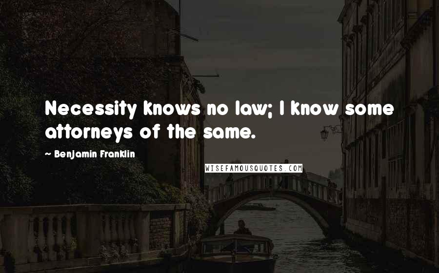 Benjamin Franklin Quotes: Necessity knows no law; I know some attorneys of the same.