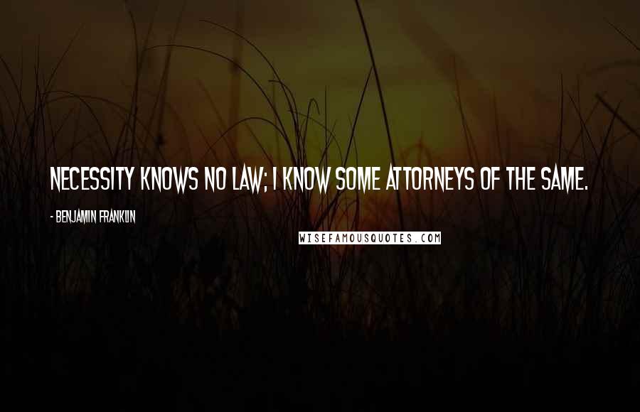 Benjamin Franklin Quotes: Necessity knows no law; I know some attorneys of the same.