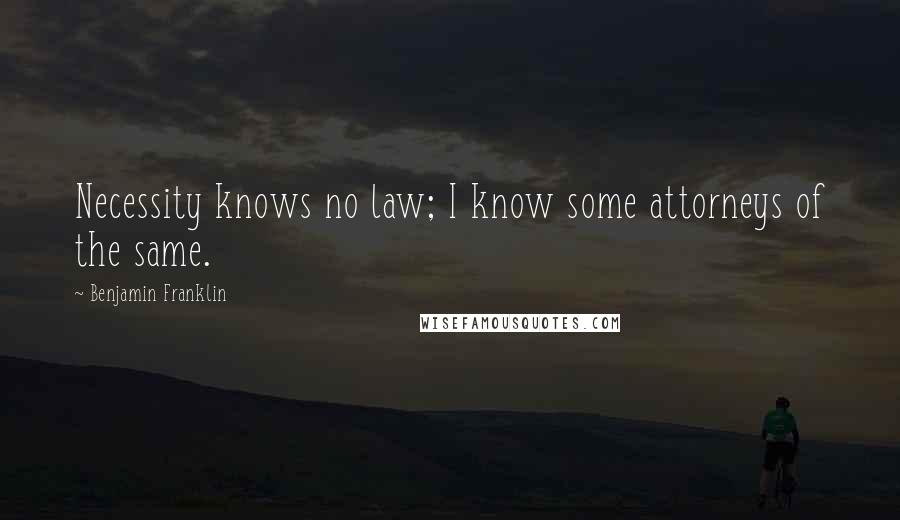 Benjamin Franklin Quotes: Necessity knows no law; I know some attorneys of the same.