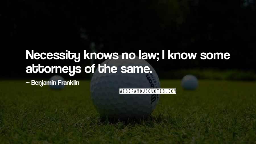 Benjamin Franklin Quotes: Necessity knows no law; I know some attorneys of the same.