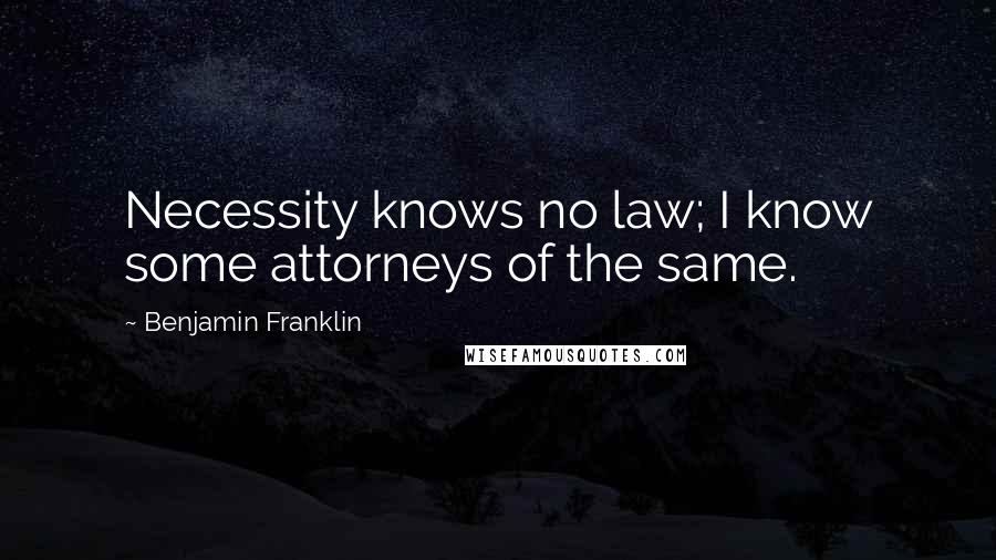 Benjamin Franklin Quotes: Necessity knows no law; I know some attorneys of the same.