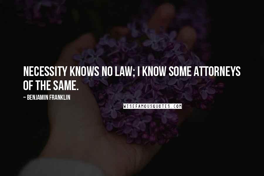 Benjamin Franklin Quotes: Necessity knows no law; I know some attorneys of the same.