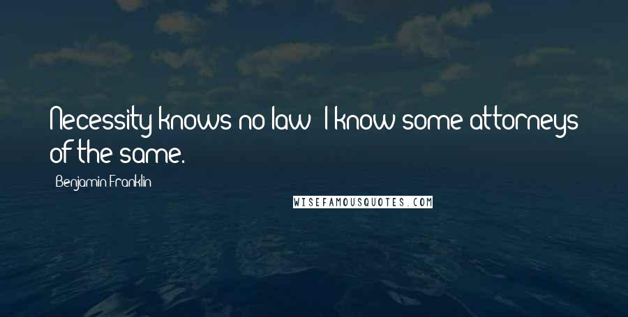 Benjamin Franklin Quotes: Necessity knows no law; I know some attorneys of the same.