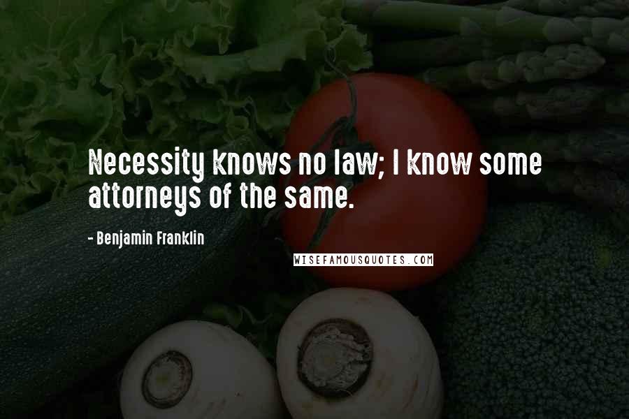 Benjamin Franklin Quotes: Necessity knows no law; I know some attorneys of the same.