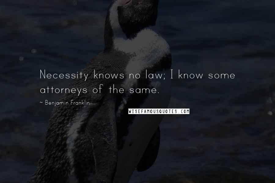 Benjamin Franklin Quotes: Necessity knows no law; I know some attorneys of the same.