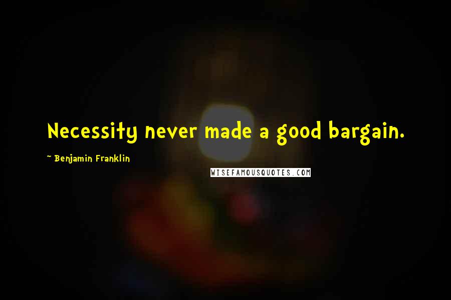Benjamin Franklin Quotes: Necessity never made a good bargain.