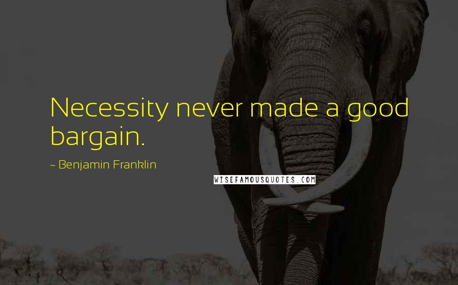 Benjamin Franklin Quotes: Necessity never made a good bargain.