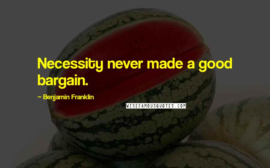 Benjamin Franklin Quotes: Necessity never made a good bargain.