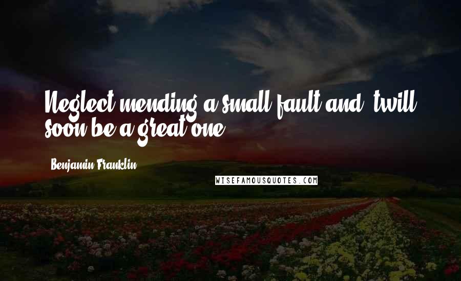 Benjamin Franklin Quotes: Neglect mending a small fault and 'twill soon be a great one.