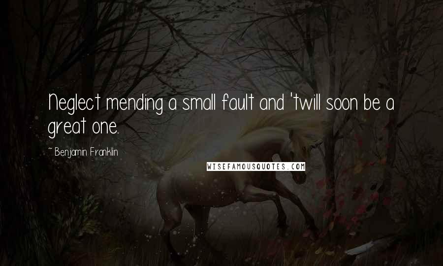 Benjamin Franklin Quotes: Neglect mending a small fault and 'twill soon be a great one.