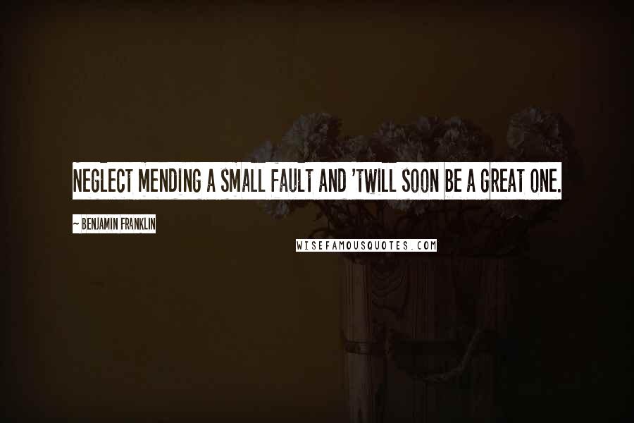 Benjamin Franklin Quotes: Neglect mending a small fault and 'twill soon be a great one.
