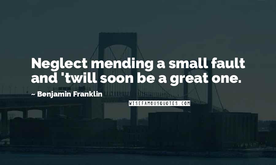 Benjamin Franklin Quotes: Neglect mending a small fault and 'twill soon be a great one.