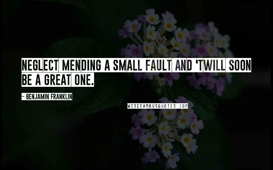 Benjamin Franklin Quotes: Neglect mending a small fault and 'twill soon be a great one.