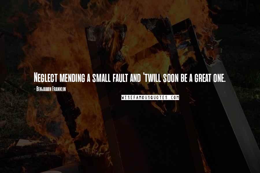 Benjamin Franklin Quotes: Neglect mending a small fault and 'twill soon be a great one.